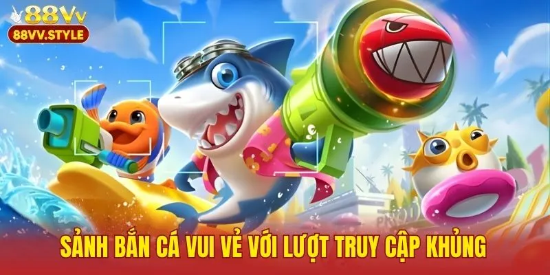 Sảnh bắn cá vui vẻ với lượt truy cập khủng