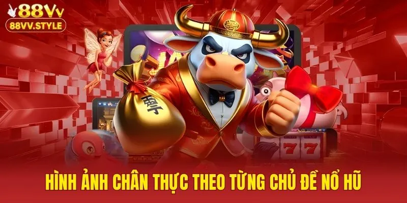 Hình ảnh chân thực theo từng chủ đề nổ hũ